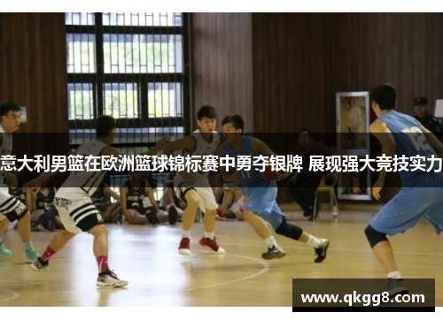 意大利男篮在欧洲篮球锦标赛中勇夺银牌 展现强大竞技实力