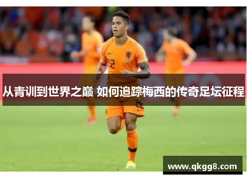 从青训到世界之巅 如何追踪梅西的传奇足坛征程