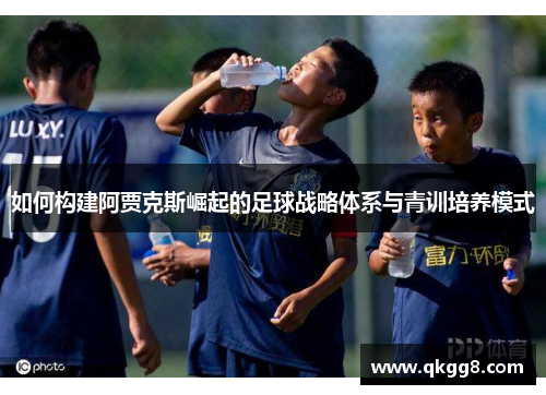 如何构建阿贾克斯崛起的足球战略体系与青训培养模式