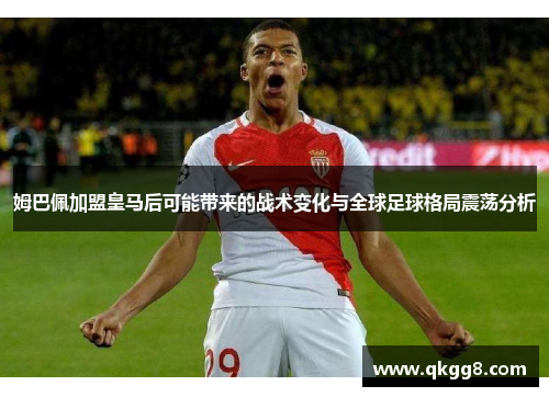 姆巴佩加盟皇马后可能带来的战术变化与全球足球格局震荡分析