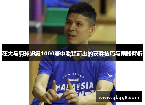 在大马羽球超级1000赛中脱颖而出的获胜技巧与策略解析