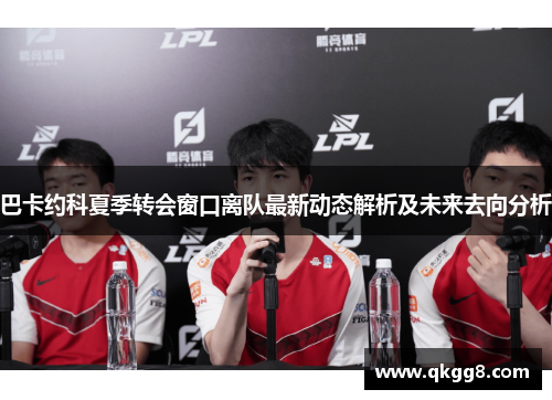 巴卡约科夏季转会窗口离队最新动态解析及未来去向分析