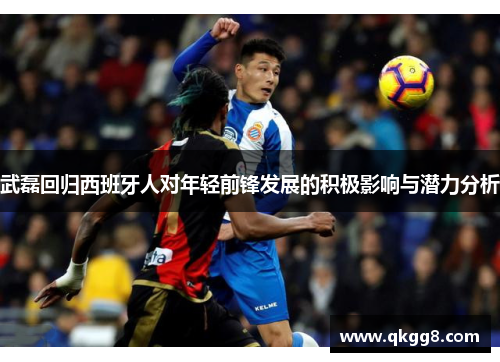武磊回归西班牙人对年轻前锋发展的积极影响与潜力分析