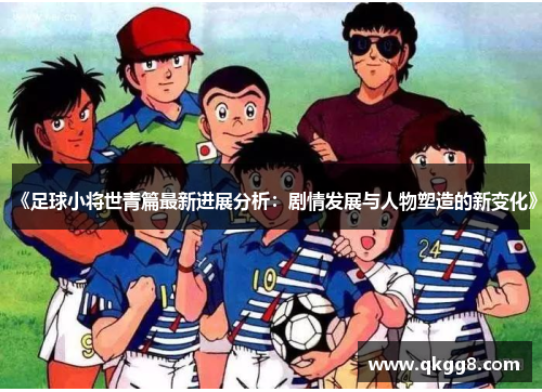 《足球小将世青篇最新进展分析：剧情发展与人物塑造的新变化》