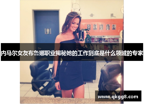 内马尔女友布鲁娜职业揭秘她的工作到底是什么领域的专家