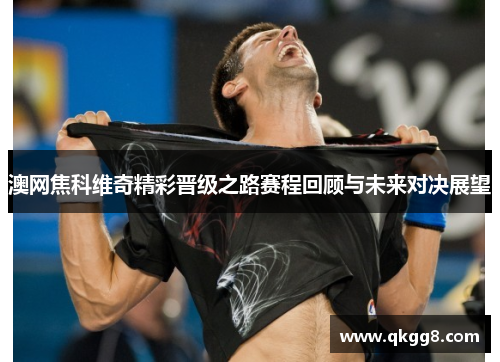 澳网焦科维奇精彩晋级之路赛程回顾与未来对决展望