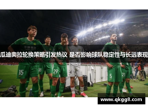 瓜迪奥拉轮换策略引发热议 是否影响球队稳定性与长远表现