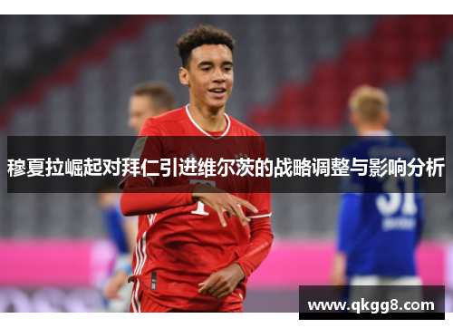穆夏拉崛起对拜仁引进维尔茨的战略调整与影响分析