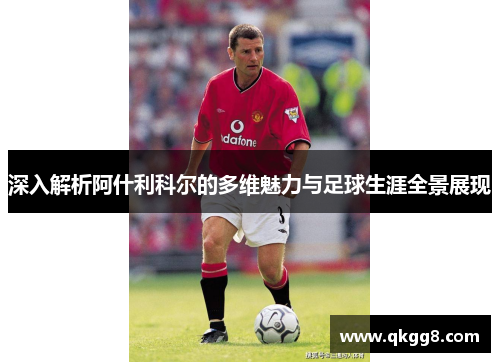 深入解析阿什利科尔的多维魅力与足球生涯全景展现