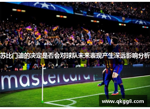 苏比门迪的决定是否会对球队未来表现产生深远影响分析
