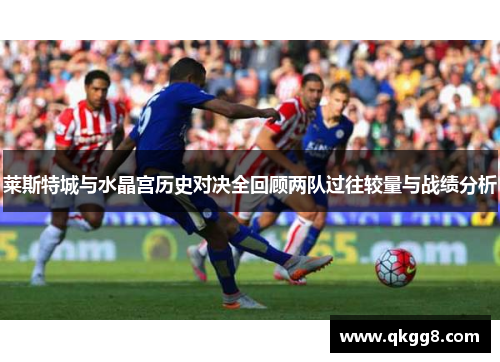 莱斯特城与水晶宫历史对决全回顾两队过往较量与战绩分析
