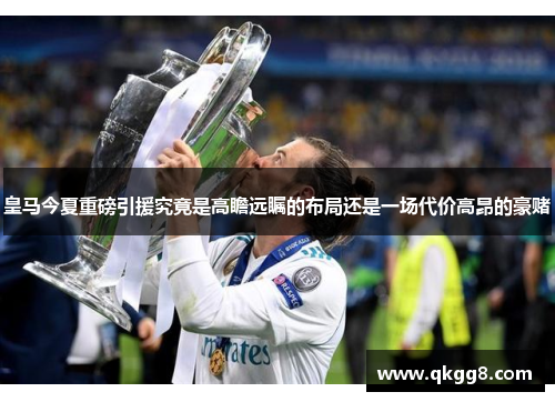 皇马今夏重磅引援究竟是高瞻远瞩的布局还是一场代价高昂的豪赌