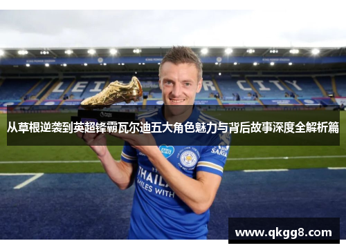 从草根逆袭到英超锋霸瓦尔迪五大角色魅力与背后故事深度全解析篇 从草根逆袭到英超锋霸瓦尔迪五大角色魅力与背后故事深度全解析篇