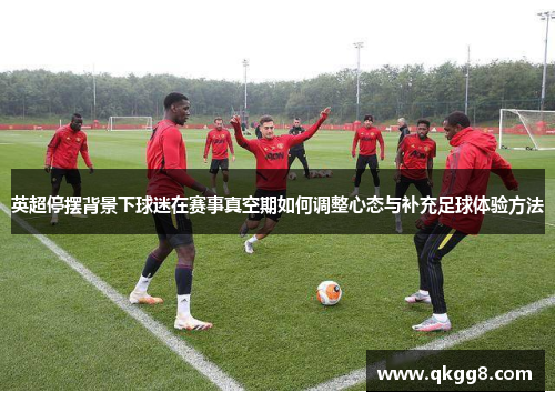 英超停摆背景下球迷在赛事真空期如何调整心态与补充足球体验方法 英超停摆背景下球迷在赛事真空期如何调整心态与补充足球体验方法