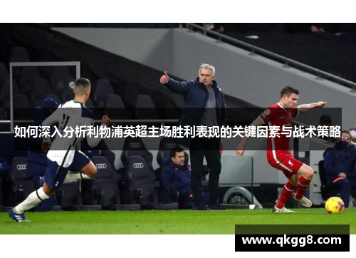 如何深入分析利物浦英超主场胜利表现的关键因素与战术策略