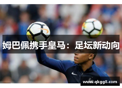 姆巴佩携手皇马：足坛新动向