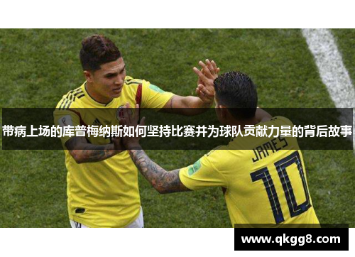 带病上场的库普梅纳斯如何坚持比赛并为球队贡献力量的背后故事 带病上场的库普梅纳斯如何坚持比赛并为球队贡献力量的背后故事