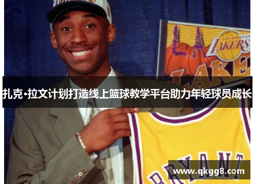 扎克·拉文计划打造线上篮球教学平台助力年轻球员成长