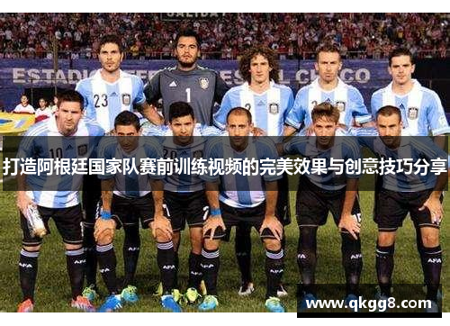 打造阿根廷国家队赛前训练视频的完美效果与创意技巧分享