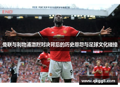 曼联与利物浦激烈对决背后的历史恩怨与足球文化碰撞