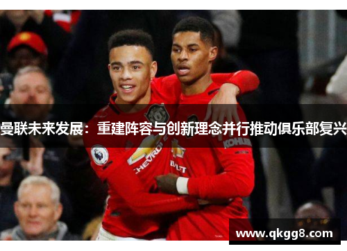 曼联未来发展：重建阵容与创新理念并行推动俱乐部复兴