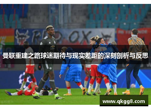 曼联重建之路球迷期待与现实差距的深刻剖析与反思