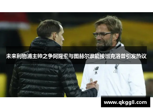 未来利物浦主帅之争阿隆索与图赫尔谁能接班克洛普引发热议
