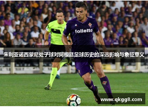 朱利亚诺西蒙尼处子球对阿根廷足球历史的深远影响与象征意义 朱利亚诺西蒙尼处子球对阿根廷足球历史的深远影响与象征意义