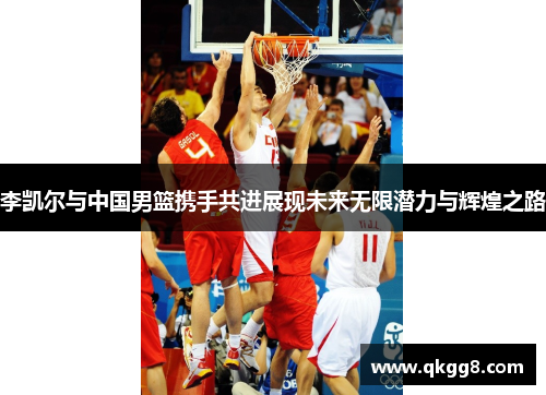 李凯尔与中国男篮携手共进展现未来无限潜力与辉煌之路 李凯尔与中国男篮携手共进展现未来无限潜力与辉煌之路