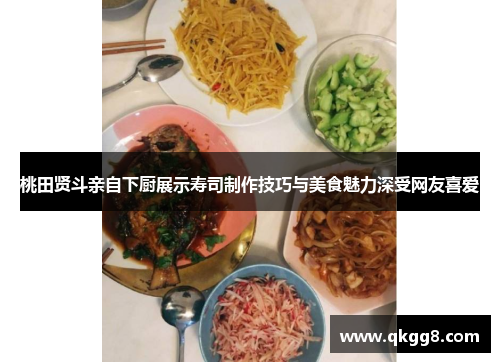 桃田贤斗亲自下厨展示寿司制作技巧与美食魅力深受网友喜爱 桃田贤斗亲自下厨展示寿司制作技巧与美食魅力深受网友喜爱