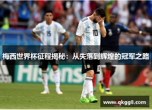 梅西世界杯征程揭秘:从失落到辉煌的冠军之路 梅西世界杯征程揭秘:从失落到辉煌的冠军之路