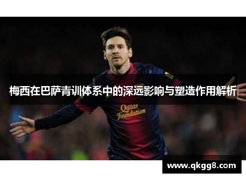 梅西在巴萨青训体系中的深远影响与塑造作用解析 梅西在巴萨青训体系中的深远影响与塑造作用解析